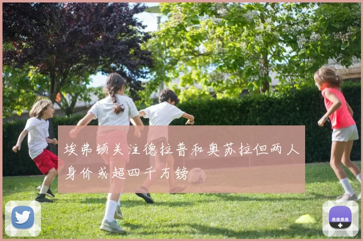 埃弗顿关注德拉普和奥苏拉但两人身价或超四千万镑