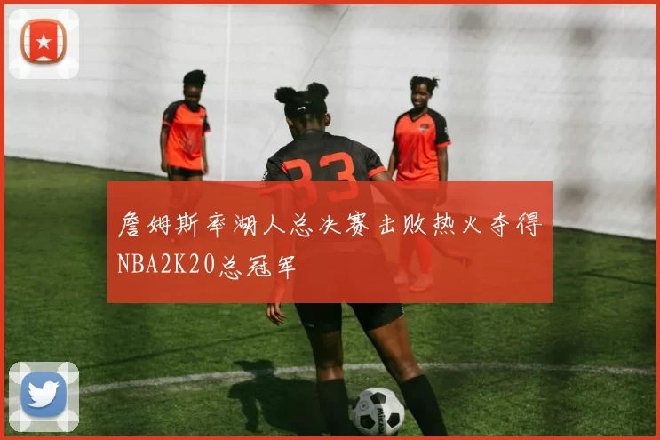 詹姆斯率湖人总决赛击败热火夺得NBA2K20总冠军