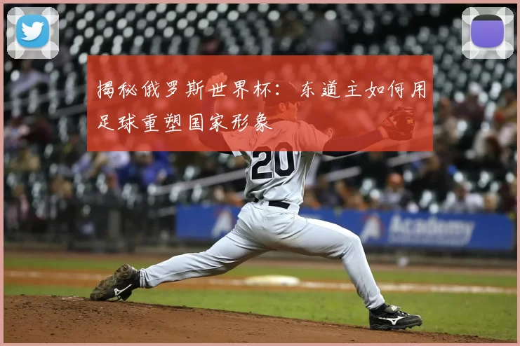 揭秘俄罗斯世界杯:东道主如何用足球重塑国家形象