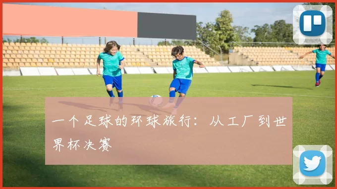 一个足球的环球旅行:从工厂到世界杯决赛
