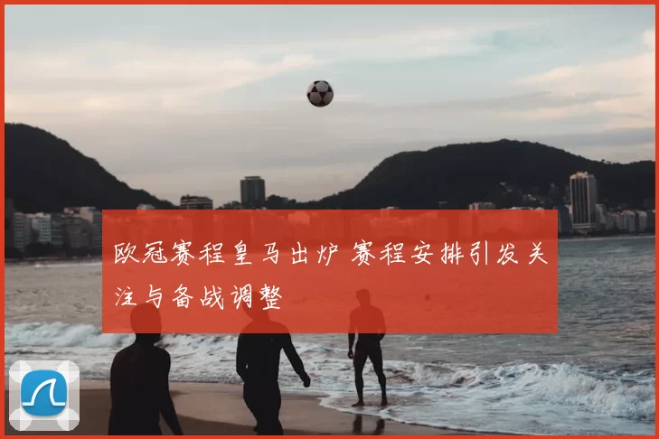 欧冠赛程皇马出炉 赛程安排引发关注与备战调整