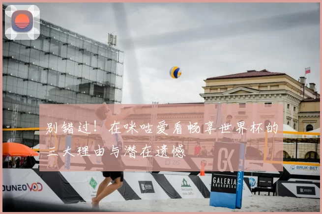别错过！在咪咕爱看畅享世界杯的三大理由与潜在遗憾