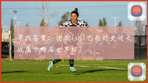 寻找答案:德国7比1巴西的史诗之战属于哪届世界杯?