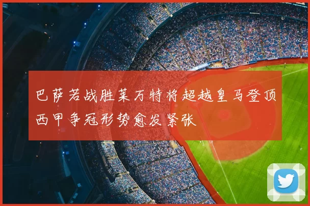 巴萨若战胜莱万特将超越皇马登顶西甲争冠形势愈发紧张