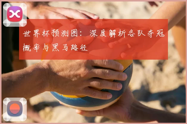 世界杯预测图：深度解析各队夺冠概率与黑马路径