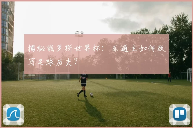 揭秘俄罗斯世界杯:东道主如何改写足球历史?