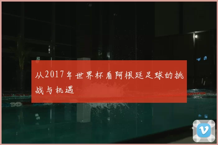 从2017年世界杯看阿根廷足球的挑战与机遇
