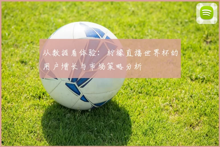 从数据看体验:柠檬直播世界杯的用户增长与市场策略分析