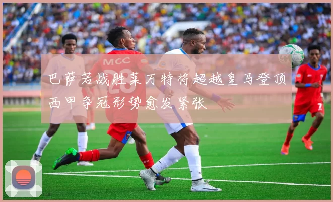 巴萨若战胜莱万特将超越皇马登顶西甲争冠形势愈发紧张