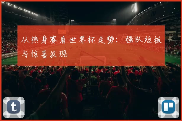 从热身赛看世界杯走势:强队短板与惊喜发现