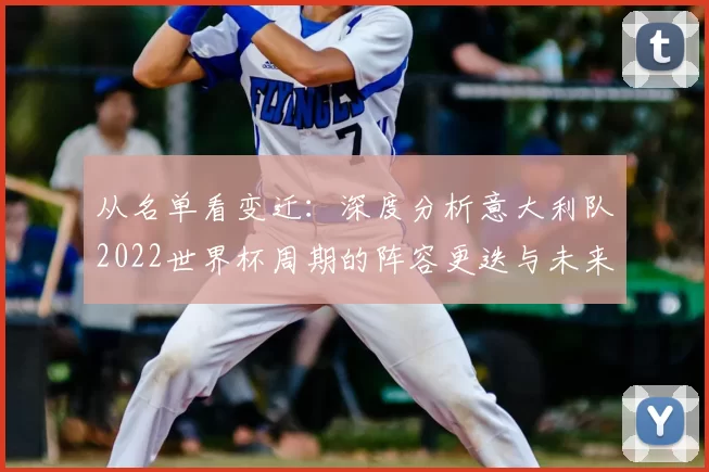 从名单看变迁:深度分析意大利队2022世界杯周期的阵容更迭与未来展望