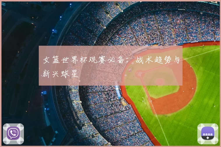 女篮世界杯观赛必备：战术趋势与新兴球星