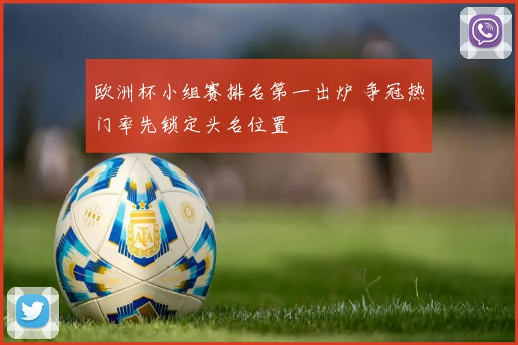欧洲杯小组赛排名第一出炉 争冠热门率先锁定头名位置