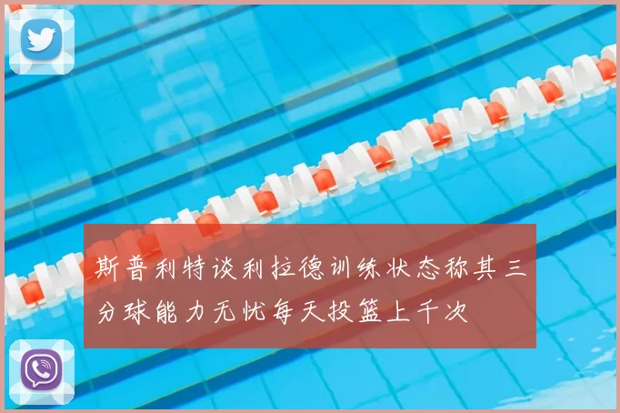 斯普利特谈利拉德训练状态称其三分球能力无忧每天投篮上千次