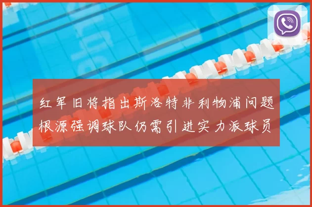 红军旧将指出斯洛特非利物浦问题根源强调球队仍需引进实力派球员