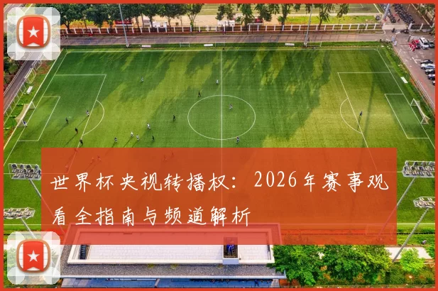 世界杯央视转播权：2026年赛事观看全指南与频道解析