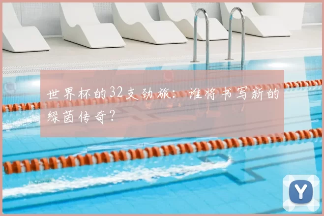 世界杯的32支劲旅:谁将书写新的绿茵传奇?