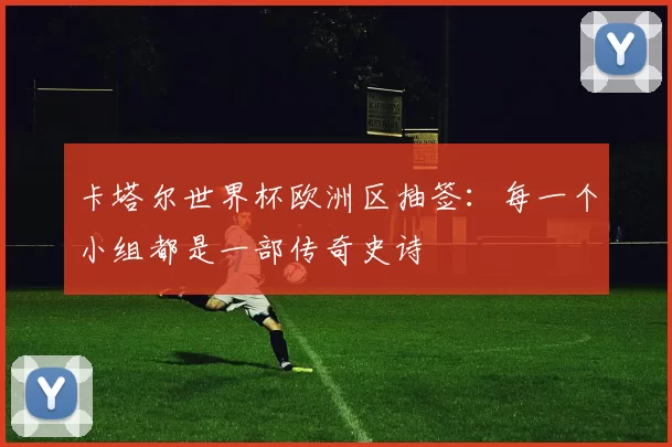 卡塔尔世界杯欧洲区抽签:每一个小组都是一部传奇史诗