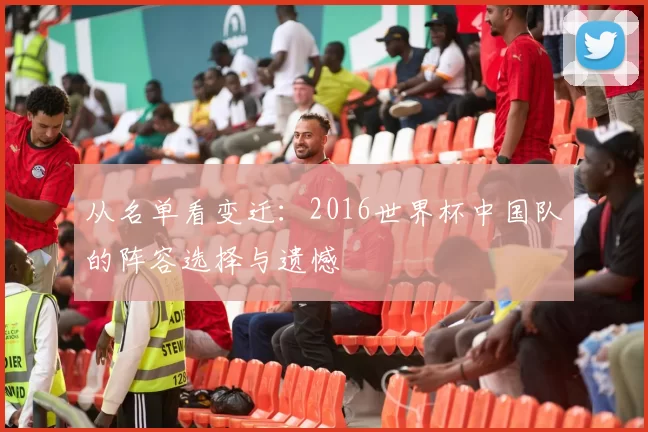 从名单看变迁：2016世界杯中国队的阵容选择与遗憾
