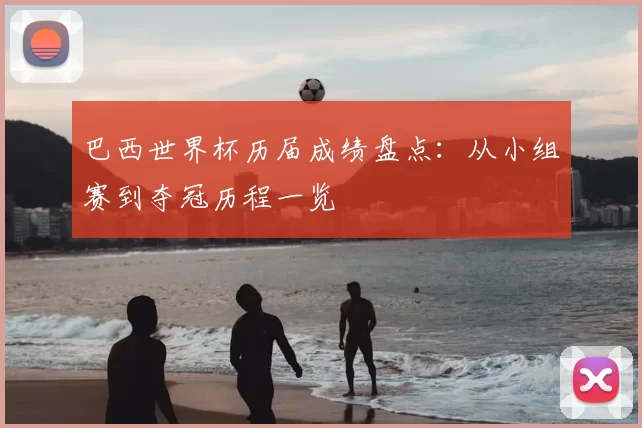 巴西世界杯历届成绩盘点:从小组赛到夺冠历程一览
