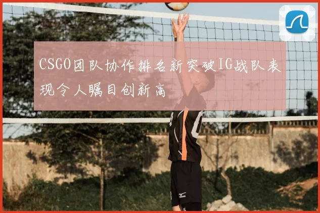 CSGO团队协作排名新突破IG战队表现令人瞩目创新高