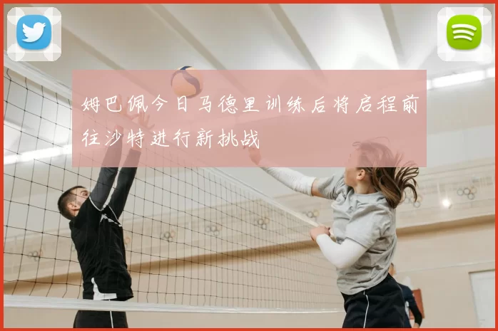 姆巴佩今日马德里训练后将启程前往沙特进行新挑战