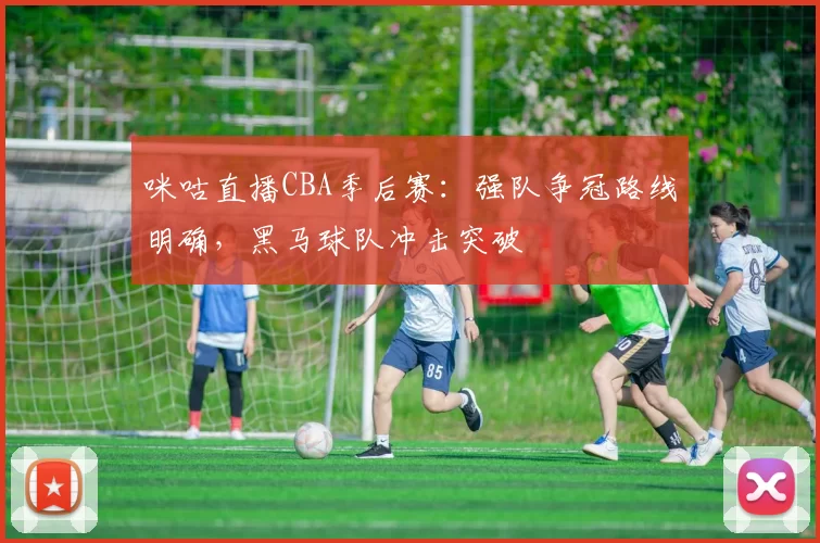 咪咕直播CBA季后赛:强队争冠路线明确,黑马球队冲击突破