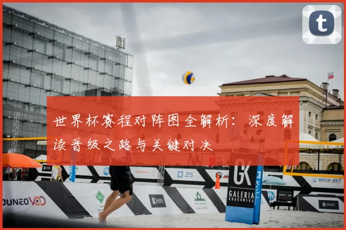 世界杯赛程对阵图全解析：深度解读晋级之路与关键对决