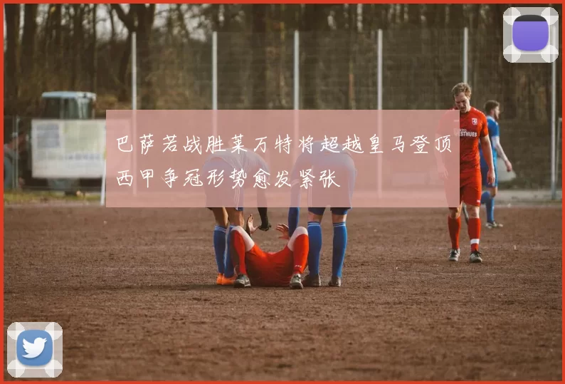 巴萨若战胜莱万特将超越皇马登顶西甲争冠形势愈发紧张