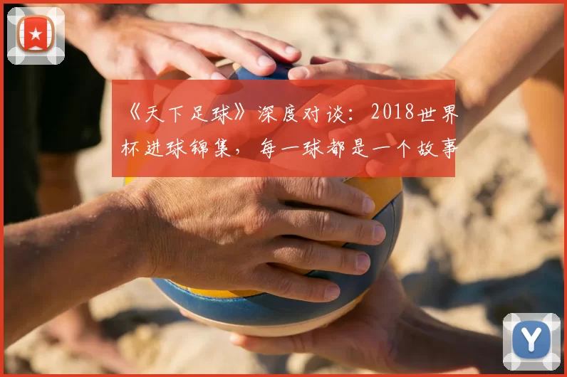 《天下足球》深度对谈:2018世界杯进球锦集,每一球都是一个故事