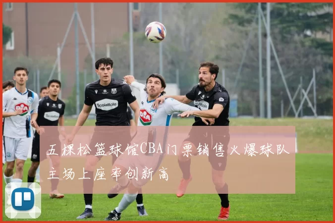 五棵松篮球馆CBA门票销售火爆球队主场上座率创新高