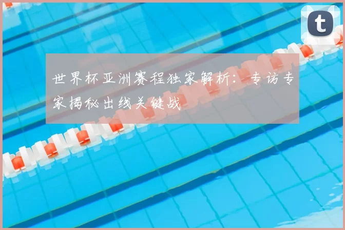 世界杯亚洲赛程独家解析：专访专家揭秘出线关键战