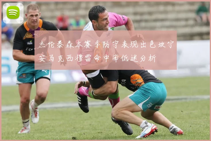 杰伦泰森本赛季防守表现出色坎宁安马克西穆雷命中率低迷分析