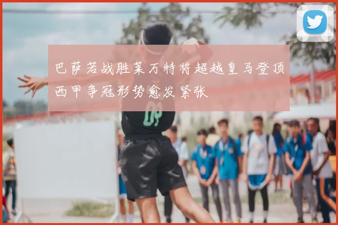 巴萨若战胜莱万特将超越皇马登顶西甲争冠形势愈发紧张