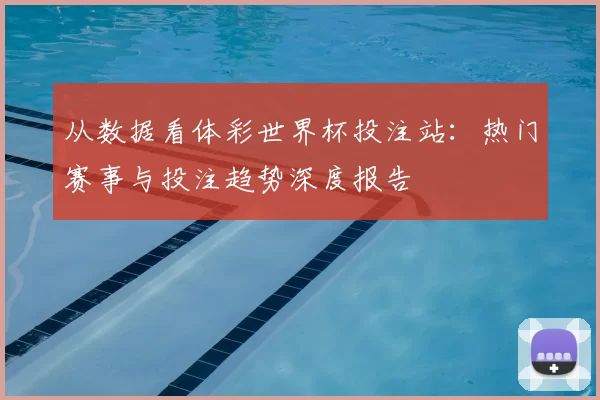 从数据看体彩世界杯投注站:热门赛事与投注趋势深度报告