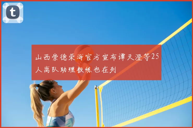山西崇德荣海官方宣布谭天澄等25人离队助理教练也在列