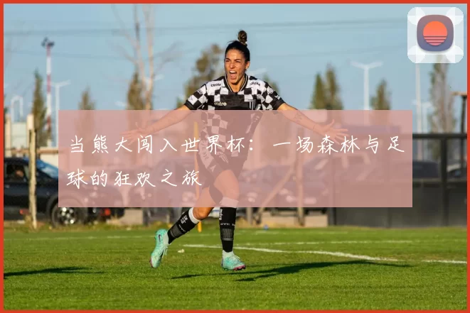 当熊大闯入世界杯：一场森林与足球的狂欢之旅