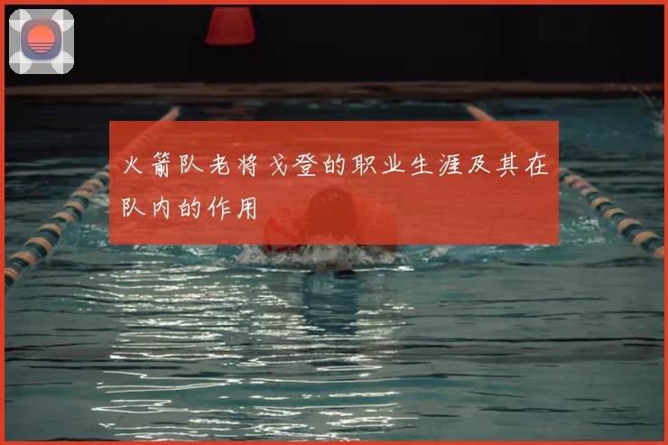 火箭队老将戈登的职业生涯及其在队内的作用