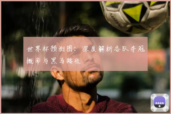 世界杯预测图：深度解析各队夺冠概率与黑马路径