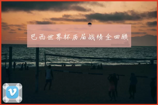 巴西世界杯历届战绩全回顾