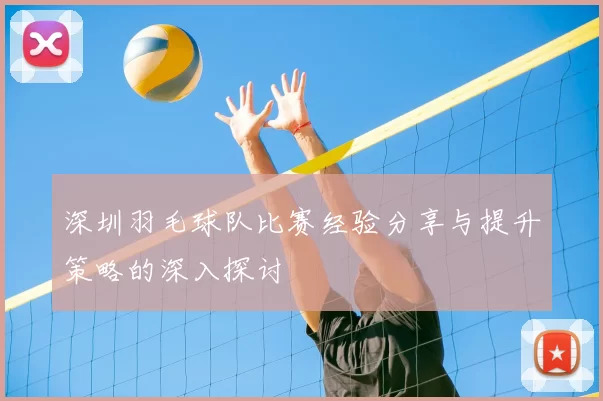 深圳羽毛球队比赛经验分享与提升策略的深入探讨
