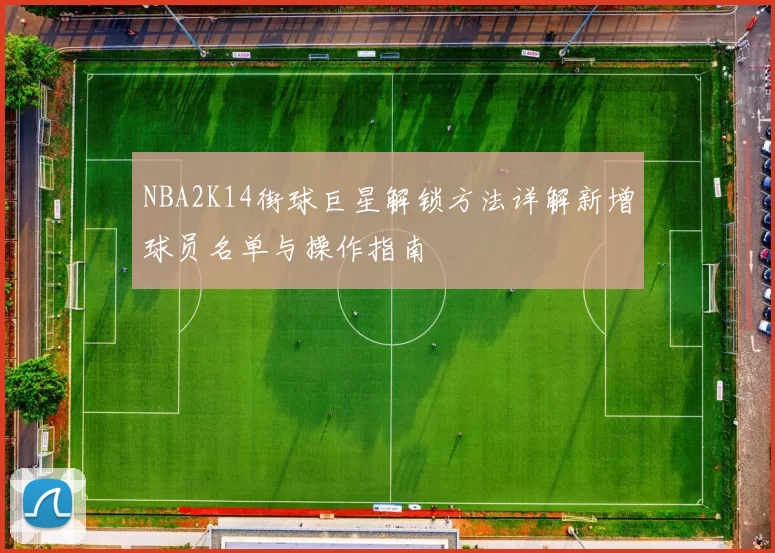 NBA2K14街球巨星解锁方法详解新增球员名单与操作指南
