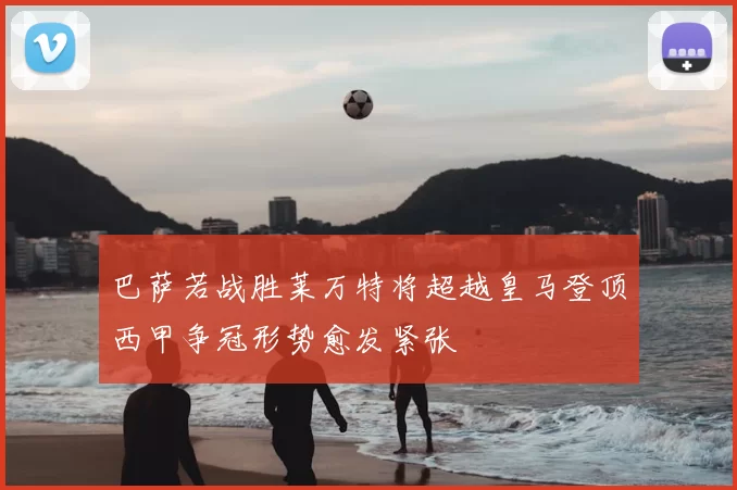 巴萨若战胜莱万特将超越皇马登顶西甲争冠形势愈发紧张
