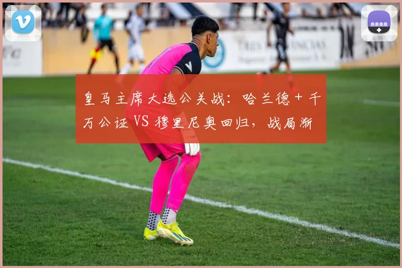 皇马主席大选公关战：哈兰德 + 千万公证 VS 穆里尼奥回归，战局渐明