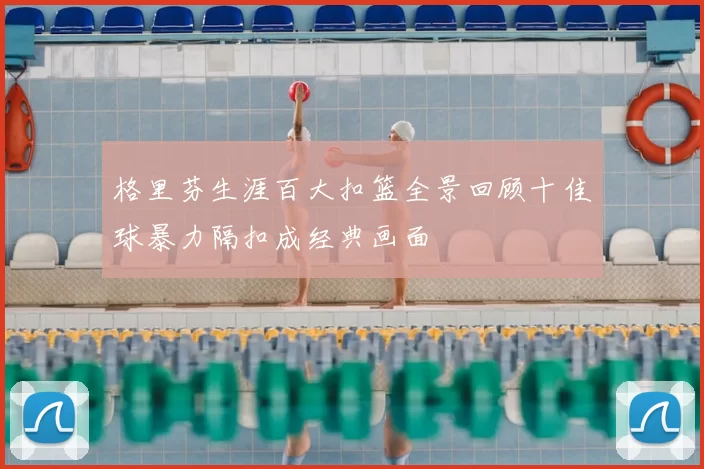 格里芬生涯百大扣篮全景回顾十佳球暴力隔扣成经典画面