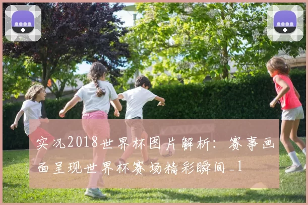 实况2018世界杯图片解析：赛事画面呈现世界杯赛场精彩瞬间_1
