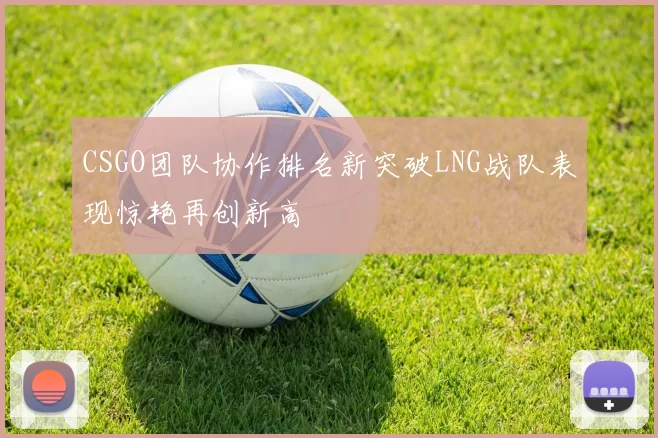 CSGO团队协作排名新突破LNG战队表现惊艳再创新高