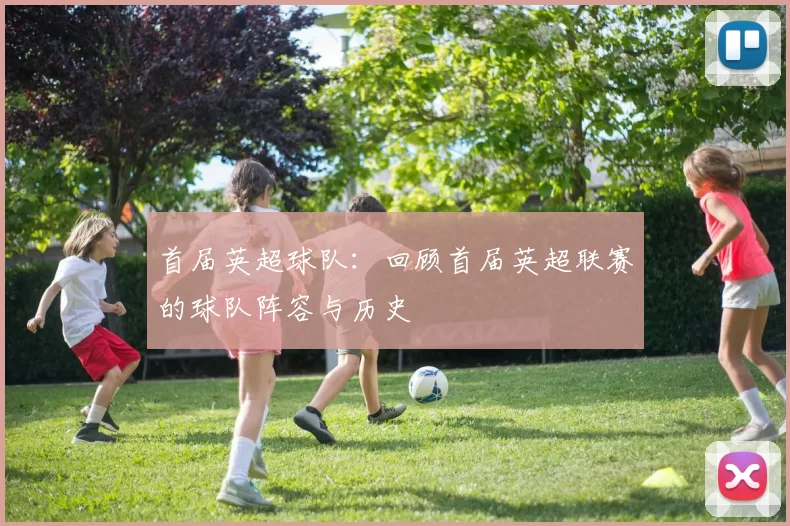 首届英超球队：回顾首届英超联赛的球队阵容与历史