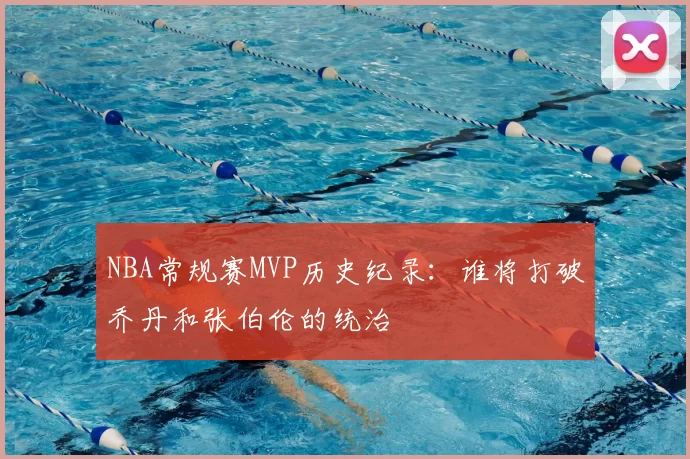 NBA常规赛MVP历史纪录：谁将打破乔丹和张伯伦的统治