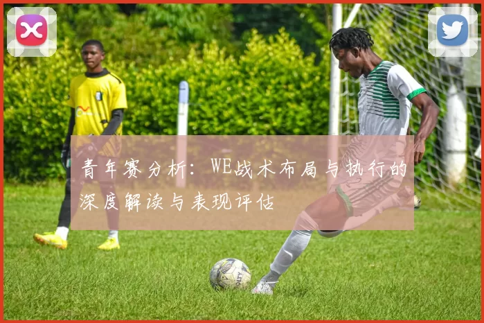 青年赛分析：WE战术布局与执行的深度解读与表现评估